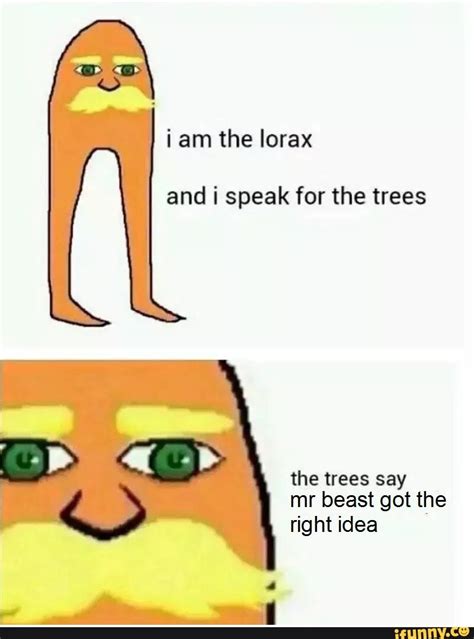 I am the lorax and i speak for the trees the trees say mr beast got the right idea - iFunny