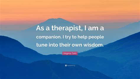 Virginia Satir Quote: “As a therapist, I am a companion. I try to help ...