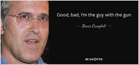 Bruce Campbell quote: Good, bad, I'm the guy with the gun