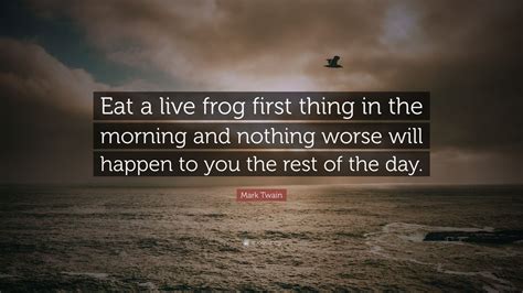 Mark Twain Quote: “Eat a live frog first thing in the morning and nothing worse will happen to ...