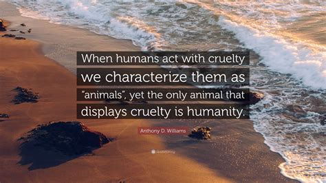 Anthony D. Williams Quote: “When humans act with cruelty we ...