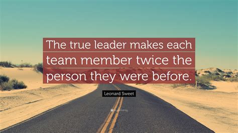 Leonard Sweet Quote: “The true leader makes each team member twice the person they were before.”