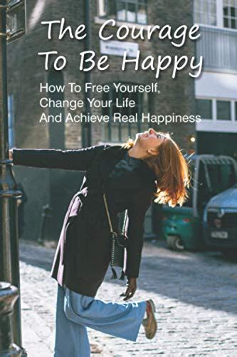 The Courage To Be Happy: How To Free Yourself, Change Your Life And Achieve Real Happiness: Self ...