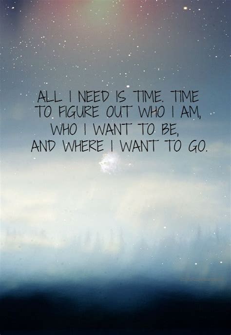 All I need is time. Time to figure out who I am, who I want to be, and where I want to go ...