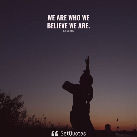 We are who we believe we are.