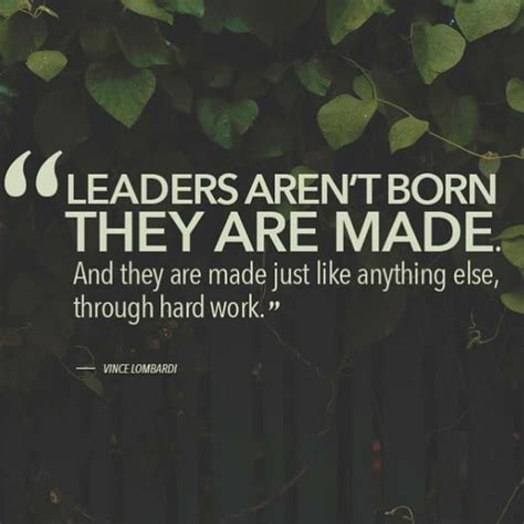 Leaders aren't born. They are made. And they are made just like anything else, through hard wor ...