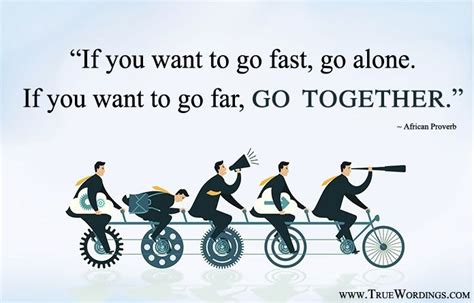 “If you want to go fast, go alone. If you want to go far, go together.” ~ African ...