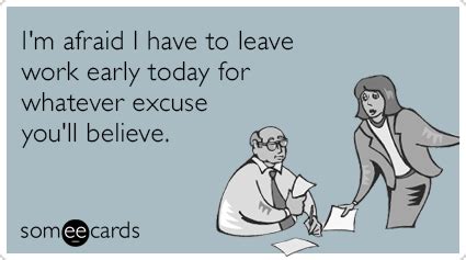 I'm afraid I have to leave work early today for whatever excuse you'll believe. | Work humor ...