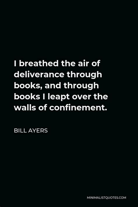 Bill Ayers Quote: I breathed the air of deliverance through books, and through books I leapt ...