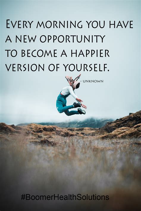 Every morning you have a new opportunity to become a happier version of ...