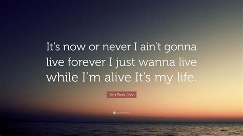 Jon Bon Jovi Quote: “It’s now or never. I ain’t gonna live forever. I just wanna live while I’m ...