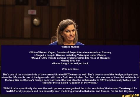 Victoria Nuland >Wife of Robert Kagan, founder of Project for a New American Century. >Staged a ...