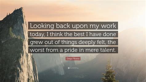 Diego Rivera Quote: “Looking back upon my work today, I think the best I have done grew out of ...