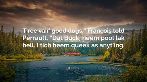 Jack London Quote: “T’ree vair’ good dogs,” Francois told Perrault. “Dat Buck, heem pool lak ...