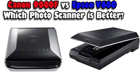 Canon 9000F vs Epson V600: Which Photo Scanner is Better?