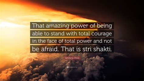 Vandana Shiva Quote: “That amazing power of being able to stand with total courage in the face ...