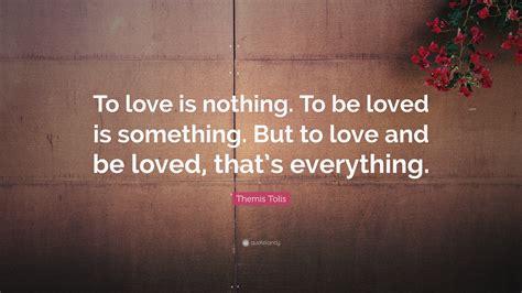 Themis Tolis Quote: “To love is nothing. To be loved is something. But ...