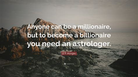 J. P. Morgan Quote: “Anyone can be a millionaire, but to become a billionaire you need an ...