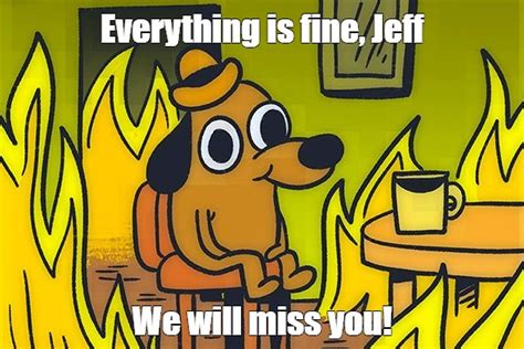 Meme: "Everything is fine, Jeff We will miss you!" - All Templates ...