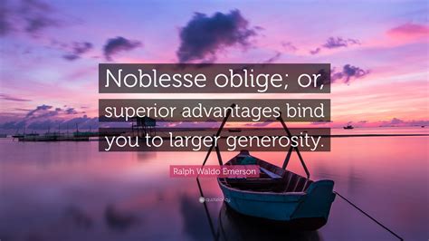 Ralph Waldo Emerson Quote: “Noblesse oblige; or, superior advantages bind you to larger generosity.”