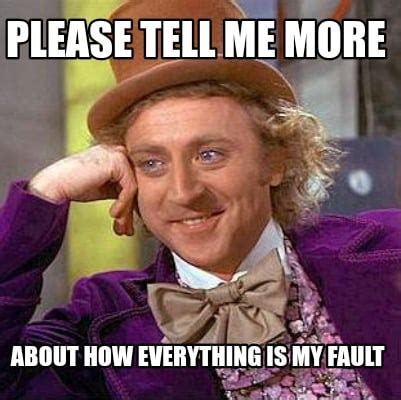 Meme Creator - Funny Please tell me more About how everything is my fault Meme Generator at ...