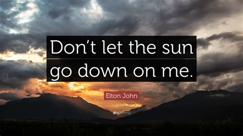 Elton John Quote: “Don’t let the sun go down on me.”