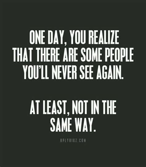 One day you will realise that there are some people you'll never see again... At least, not in ...