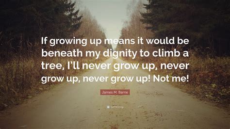 James M. Barrie Quote: “If growing up means it would be beneath my dignity to climb a tree, I’ll ...