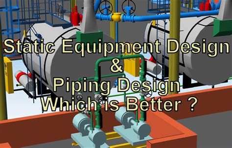 Static Equipment Design and Piping Design Which is Better