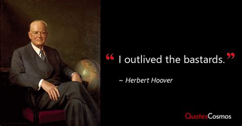 “I outlived the bastards.” Herbert Hoover Quote