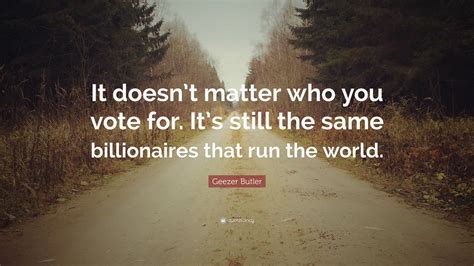 Geezer Butler Quote: “It doesn’t matter who you vote for. It’s still the same billionaires that ...