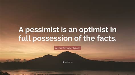 Arthur Schopenhauer Quote: “A pessimist is an optimist in full ...