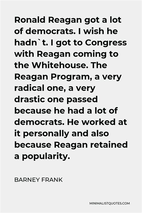 Barney Frank Quote: Ronald Reagan got a lot of democrats. I wish he ...