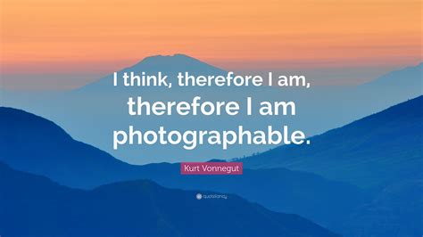 Kurt Vonnegut Quote: “I think, therefore I am, therefore I am photographable.”