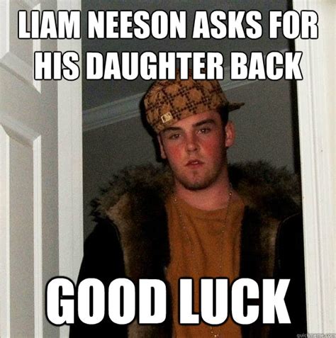 LIAM NEESON ASKS FOR HIS DAUGHTER BACK GOOD LUCK - Scumbag Steve - quickmeme