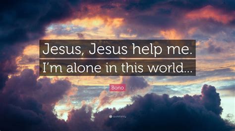 Bono Quote: “Jesus, Jesus help me. I’m alone in this world...”