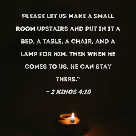 2 Kings 4:10 Please let us make a small room upstairs and put in it a bed, a table, a chair, and ...