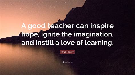 Brad Henry Quote: “A good teacher can inspire hope, ignite the imagination, and instill a love ...