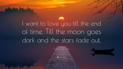 Saffron A. Kent Quote: “I want to love you till the end of time. Till the moon goes dark and the ...