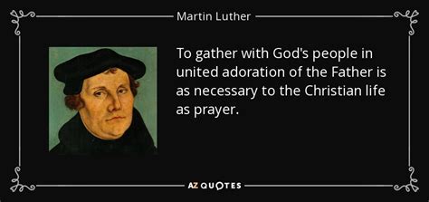 Martin Luther quote: To gather with God's people in united adoration of ...