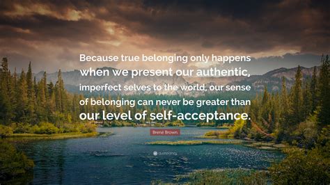 Brené Brown Quote: “Because true belonging only happens when we present our authentic, imperfect ...