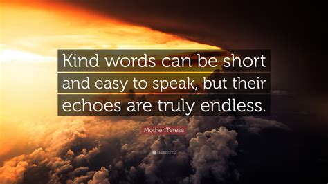 Mother Teresa Quote: “Kind words can be short and easy to speak, but their echoes are truly ...