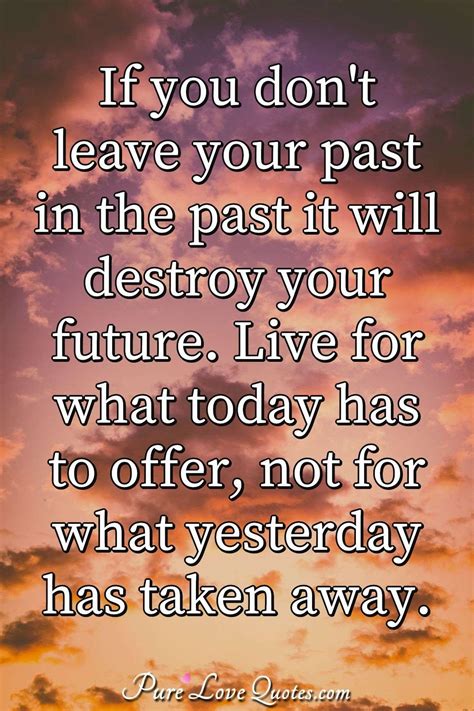 If you don't leave your past in the past it will destroy your future ...