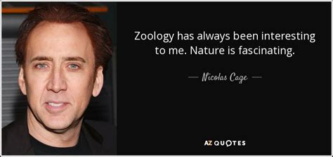 Nicolas Cage quote: Zoology has always been interesting to me. Nature is fascinating.