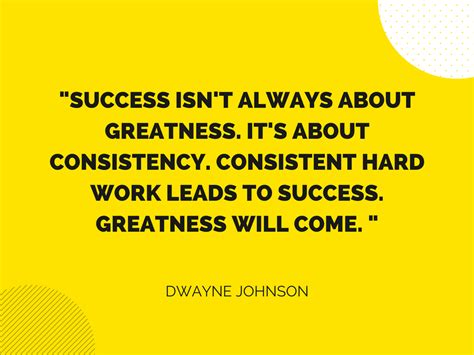 "Success isn't always about greatness. It's about consistency. Consistent hard work leads to ...