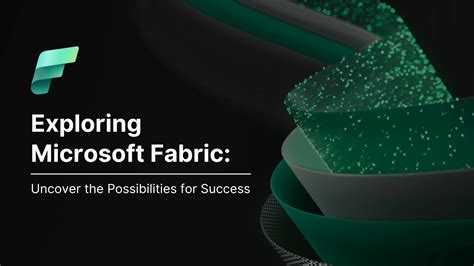 Exploring Microsoft Fabric: Uncover the Possibilities for Success