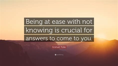 Eckhart Tolle Quote: “Being at ease with not knowing is crucial for answers to come to you.” (10 ...