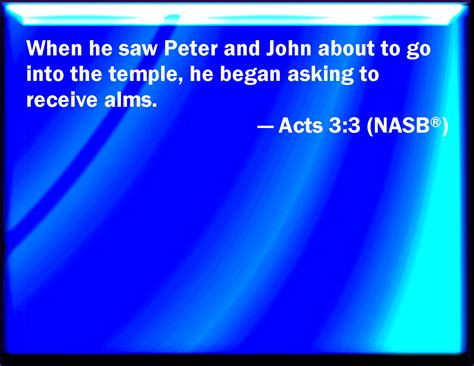 Acts 3:3 Who seeing Peter and John about to go into the temple asked an ...