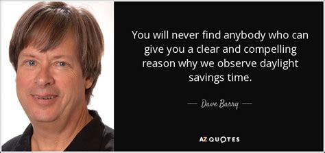 Dave Barry quote: You will never find anybody who can give you a...