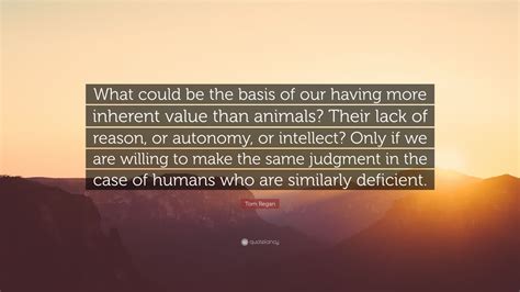 Tom Regan Quote: “What could be the basis of our having more inherent ...